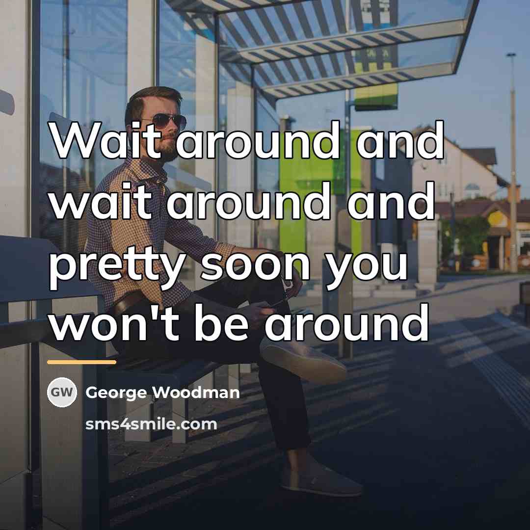 “Wait around and wait around and pretty soon you won't…” quote by George Woodman