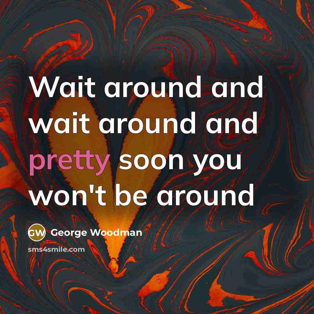 “Wait around and wait around and pretty soon you won't be around” quote by George Woodman