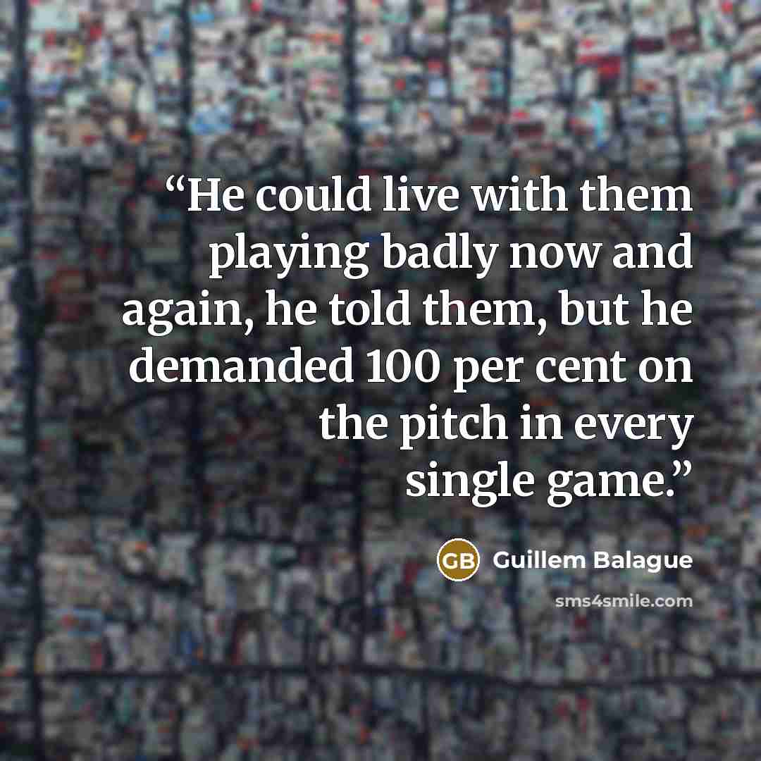 “He could live with them playing badly now and again, he told them, but he demanded 100 per cent on the pitch in every single game.” quote by Guillem Balague