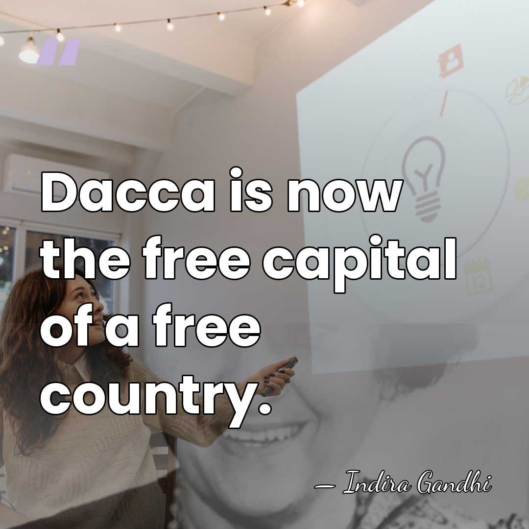 Dacca is now the free capital of a free country. - Indira Gandhi