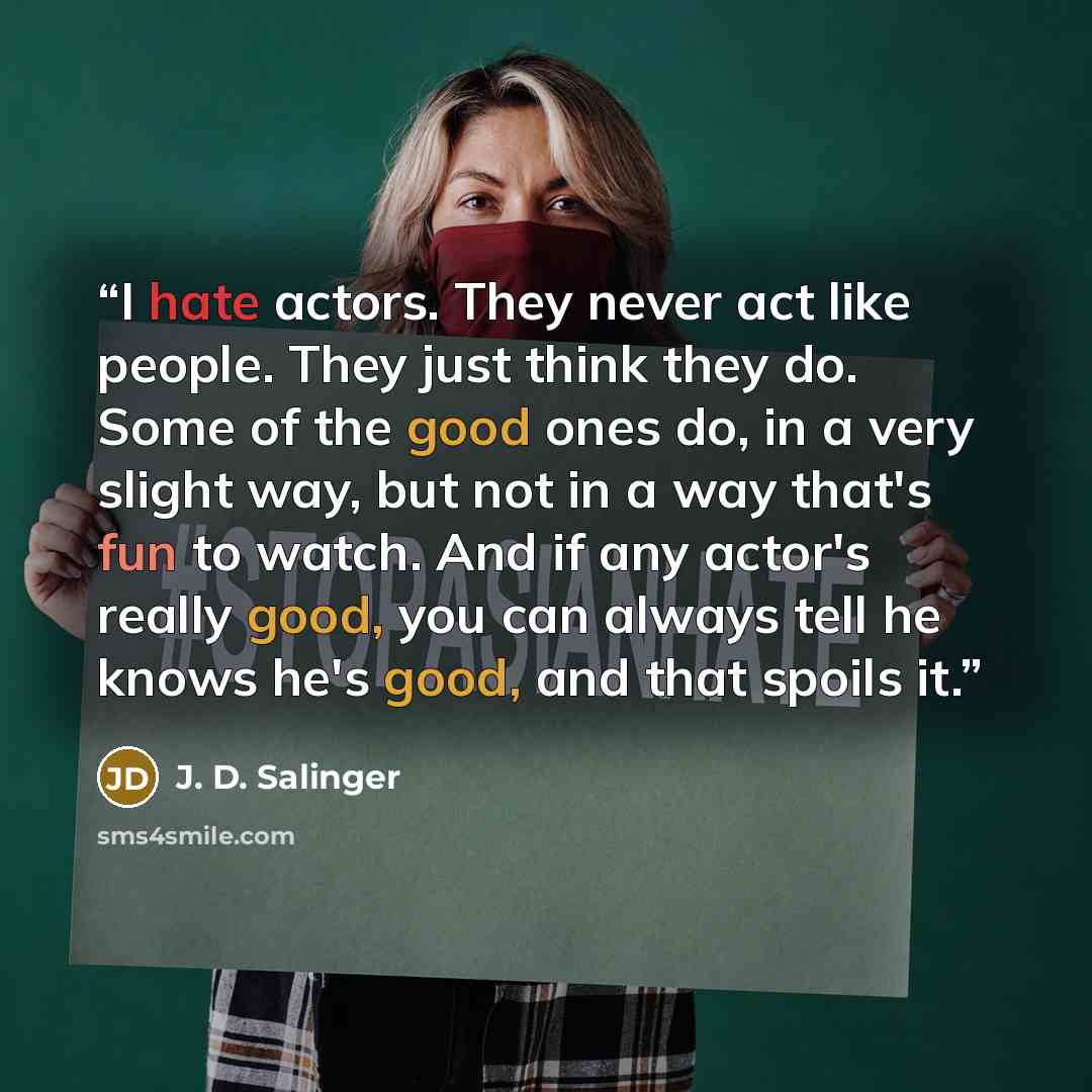 “I hate actors. They never act like people. They just think they do. Some of the good ones do, in a very slight way, but not in a way that's fun to watch. And if any actor's really good, you can always tell he knows he's good, and that spoils it.” quote by J. D. Salinger