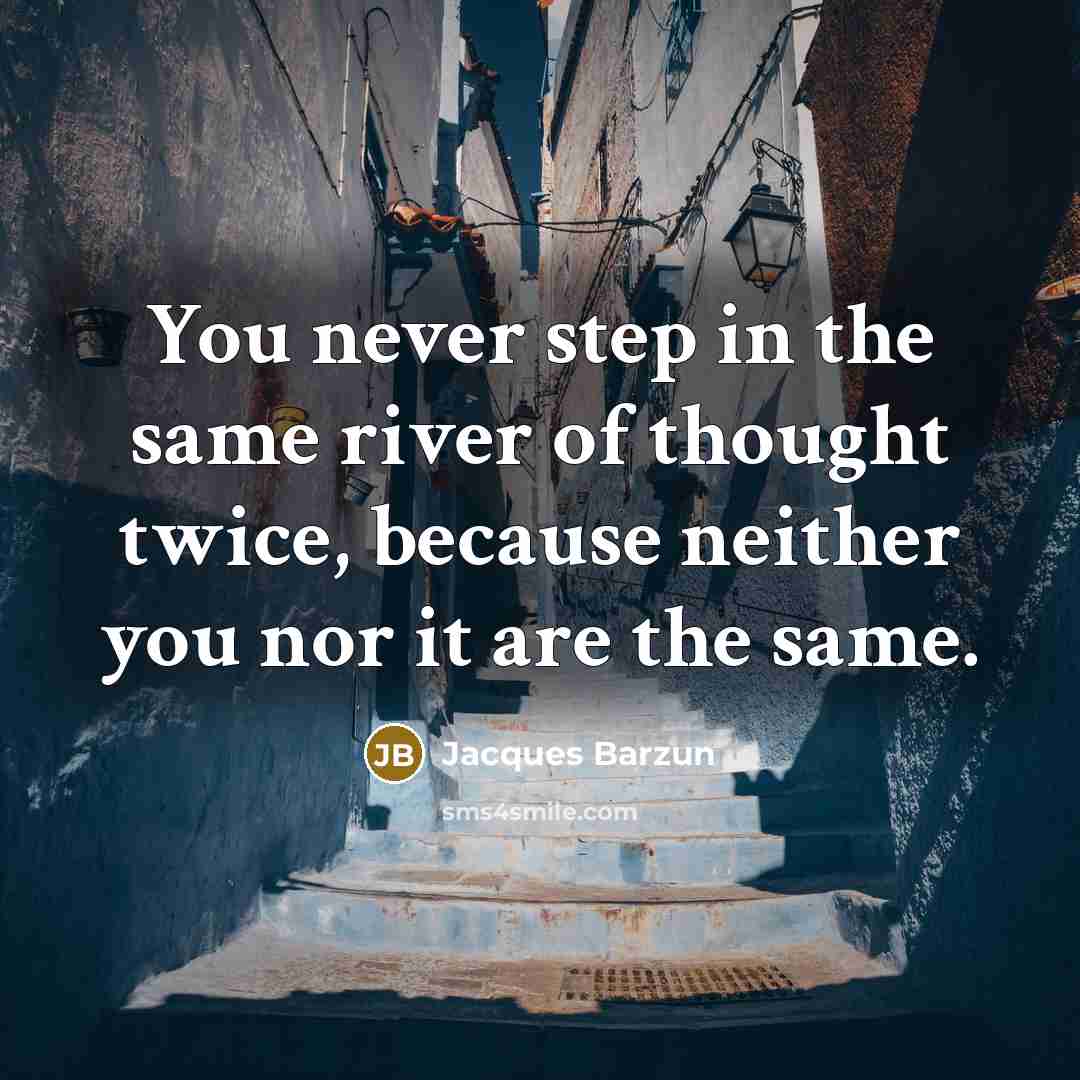 “You never step in the same river of thought twice,…” quote by Jacques Barzun