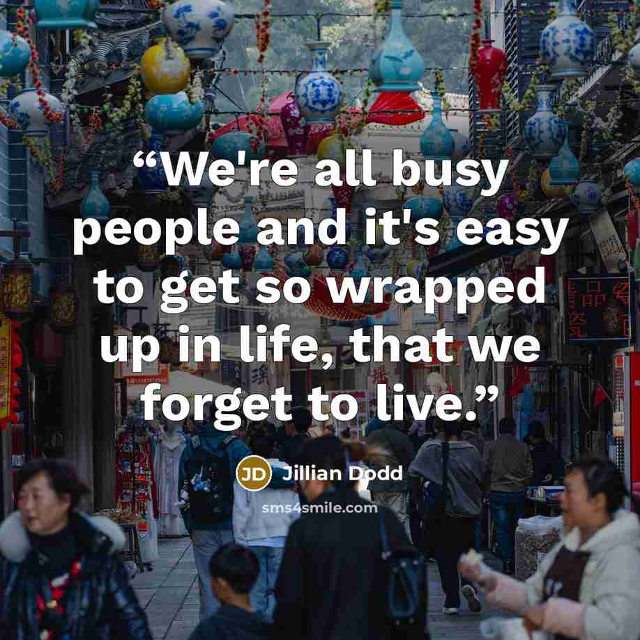 “We're all busy people and it's easy to get so wrapped up in life, that we forget to live.” quote by Jillian Dodd