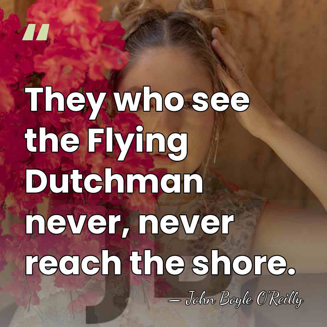 They who see the Flying Dutchman never, never reach the shore. - John Boyle O'Reilly