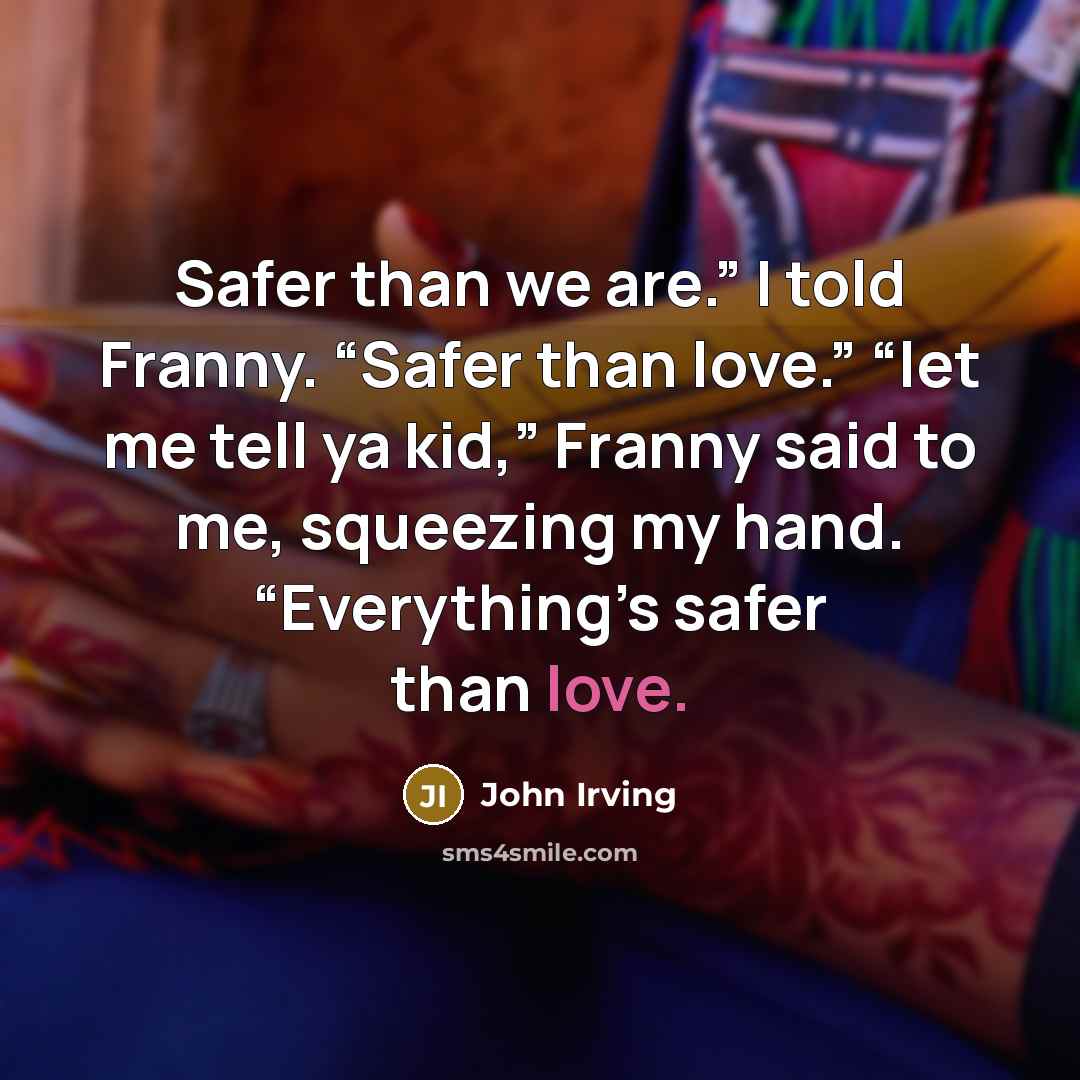 “Safer than we are.” I told Franny. “Safer than love.”…” quote by John Irving
