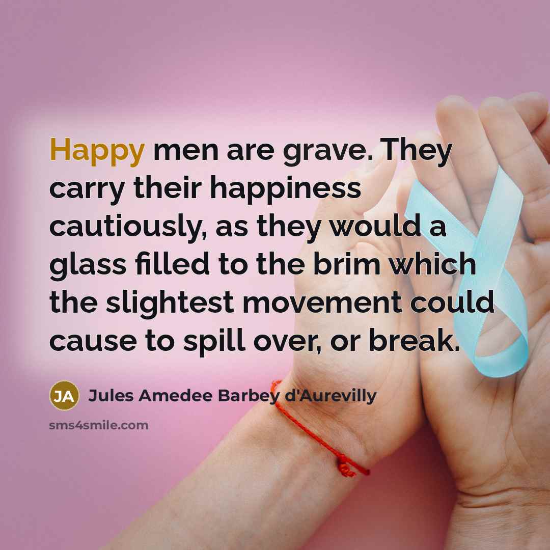 “Happy men are grave. They carry their happiness cautiously, as…” quote by Jules Amedee Barbey d'Aurevilly