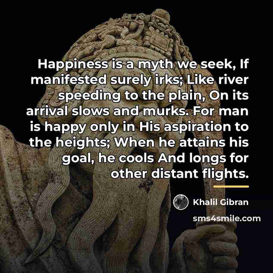 “Happiness is a myth we seek, If manifested surely irks;…” quote by Khalil Gibran