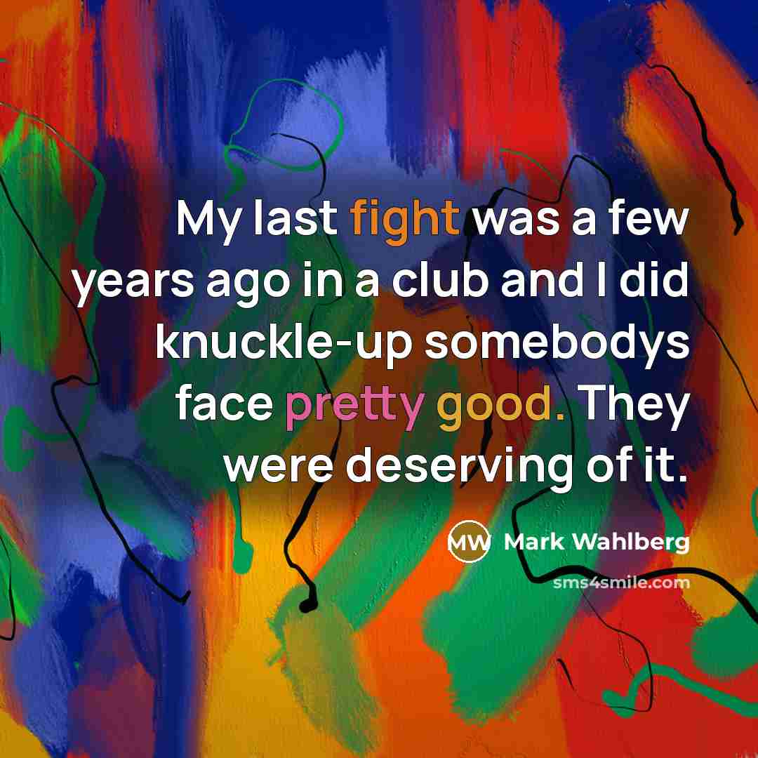 “My last fight was a few years ago in a club and I did knuckle-up somebodys face pretty good. They were deserving of it.” quote by Mark Wahlberg