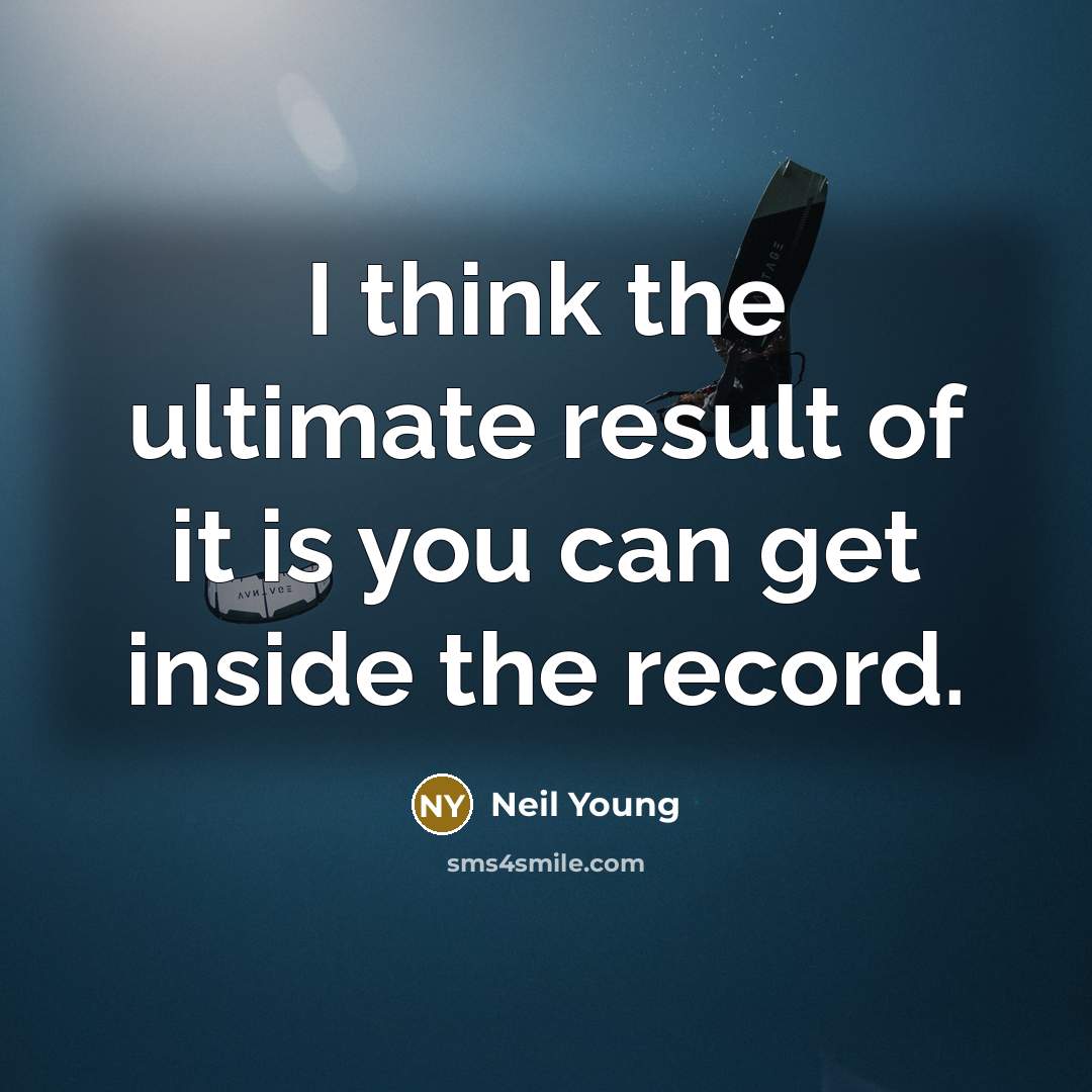 “I think the ultimate result of it is you can get inside the record.” quote by Neil Young