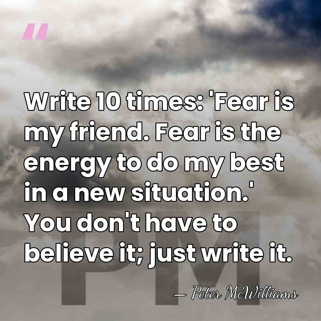 Write 10 times: 'Fear is my friend. Fear is the energy to&hellip; - Peter McWilliams