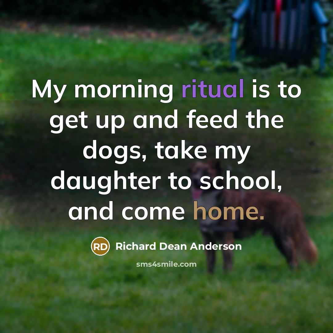 “My morning ritual is to get up and feed the…” quote by Richard Dean Anderson