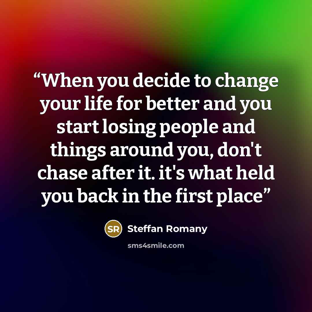 “When you decide to change your life for better and you start losing people and things around you, don't chase after it. it's what held you back in the first place” quote by Steffan Romany