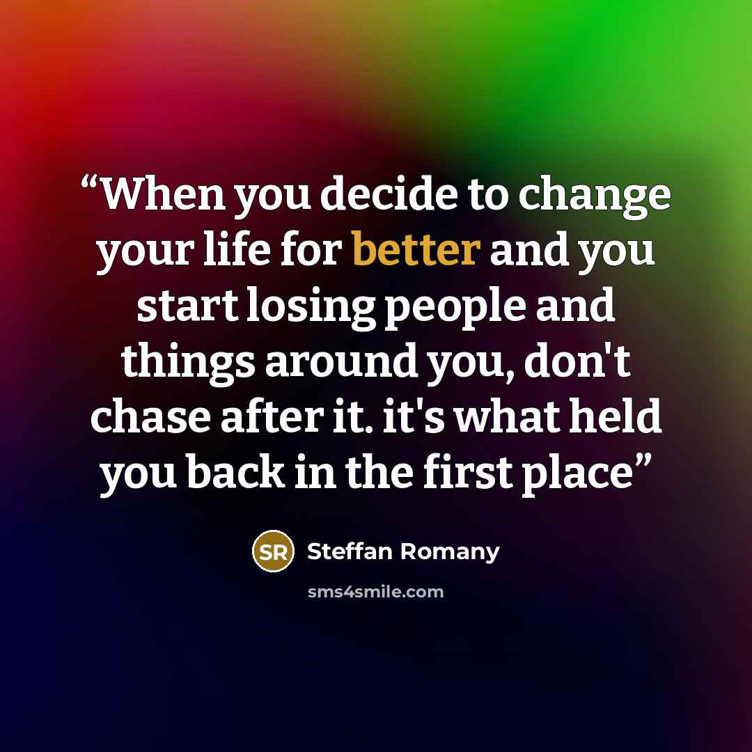 “When you decide to change your life for better and you start losing people and things around you, don't chase after it. it's what held you back in the first place” quote by Steffan Romany