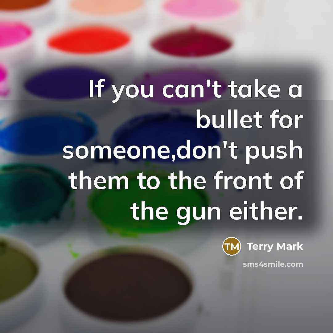 “If you can't take a bullet for someone,don't push them to the front of the gun either.” quote by Terry Mark