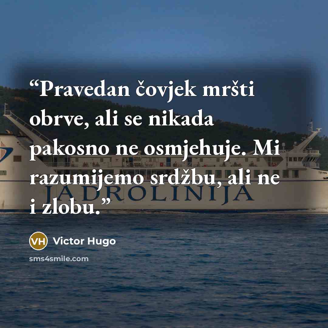 “Pravedan čovjek mršti obrve, ali se nikada pakosno ne osmjehuje. Mi razumijemo srdžbu, ali ne i zlobu.” quote by Victor Hugo
