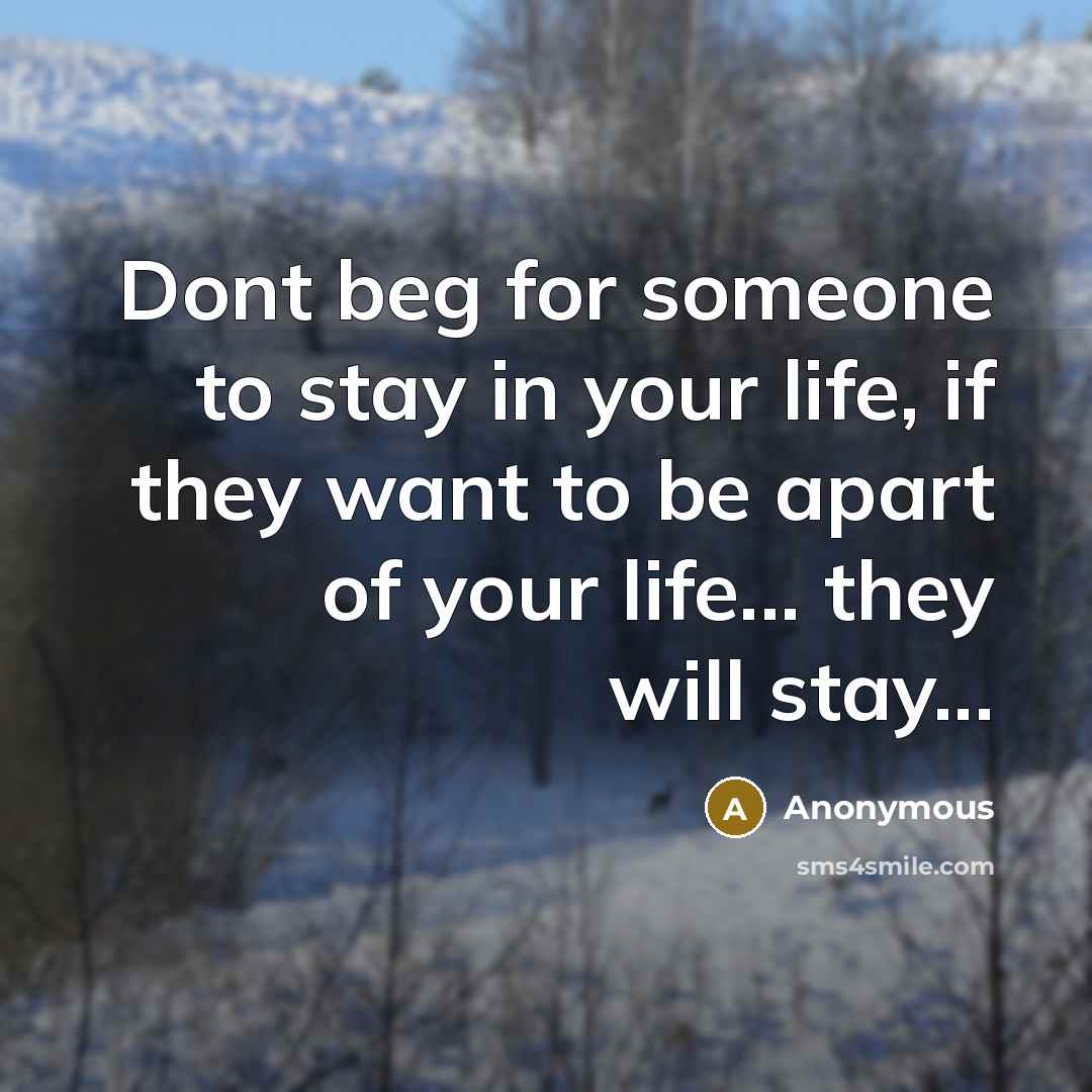 “Dont beg for someone to stay in your life, if they want to be apart of your life... they will stay...” quote by Anonymous