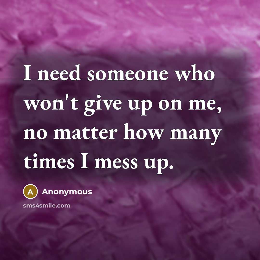 “I need someone who won't give up on me, no matter how many times I mess up.” quote by Anonymous