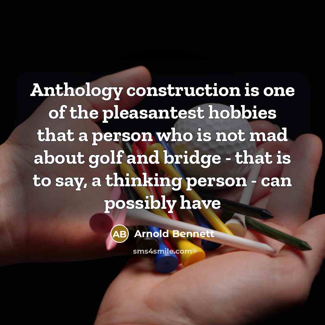 “Anthology construction is one of the pleasantest hobbies that a person who is not mad about golf and bridge - that is to say, a thinking person - can possibly have” quote by Arnold Bennett