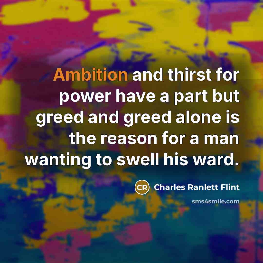 “Ambition and thirst for power have a part but greed and greed alone is the reason for a man wanting to swell his ward.” quote by Charles Ranlett Flint