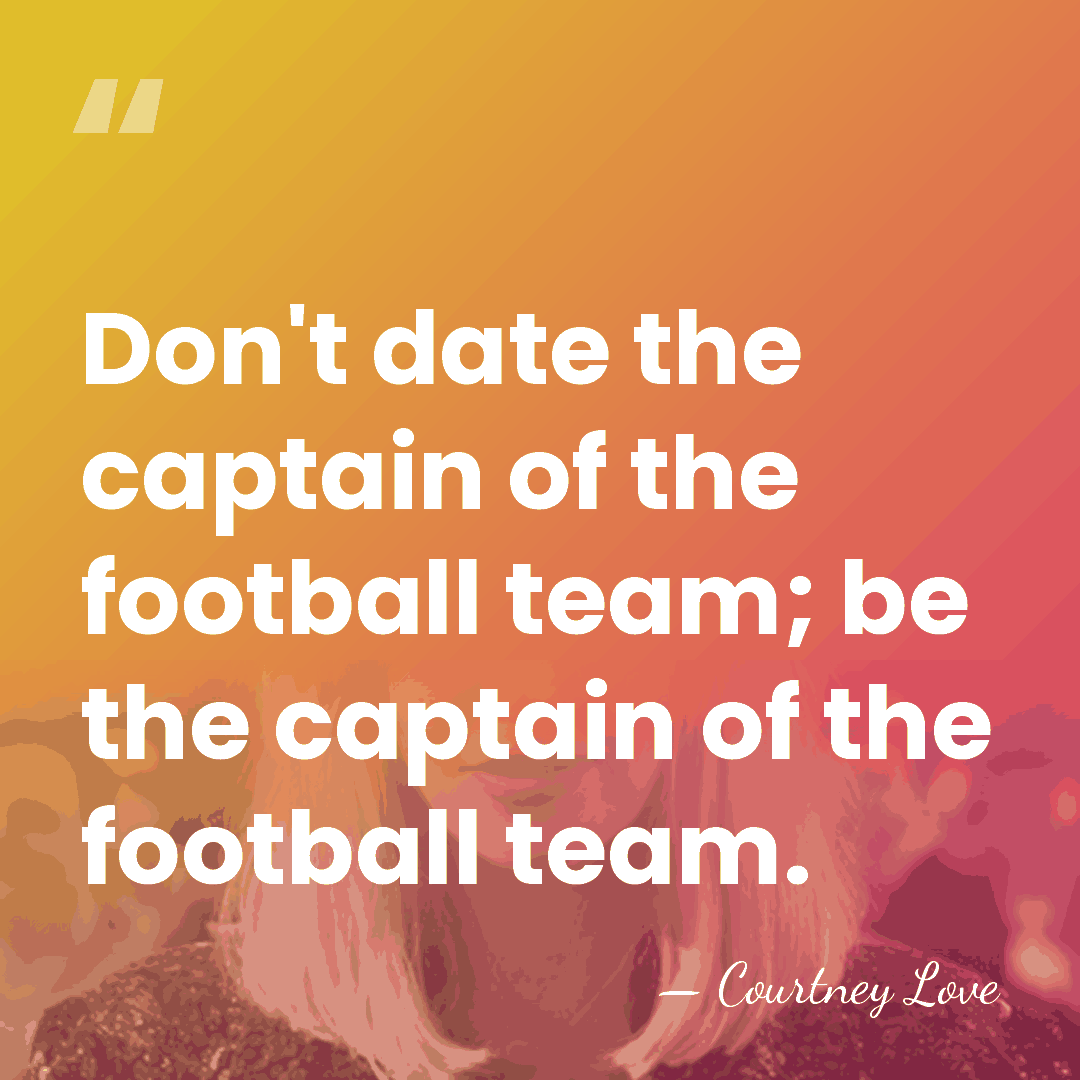 Don't date the captain of the football team; be the captain of&hellip; - Courtney Love