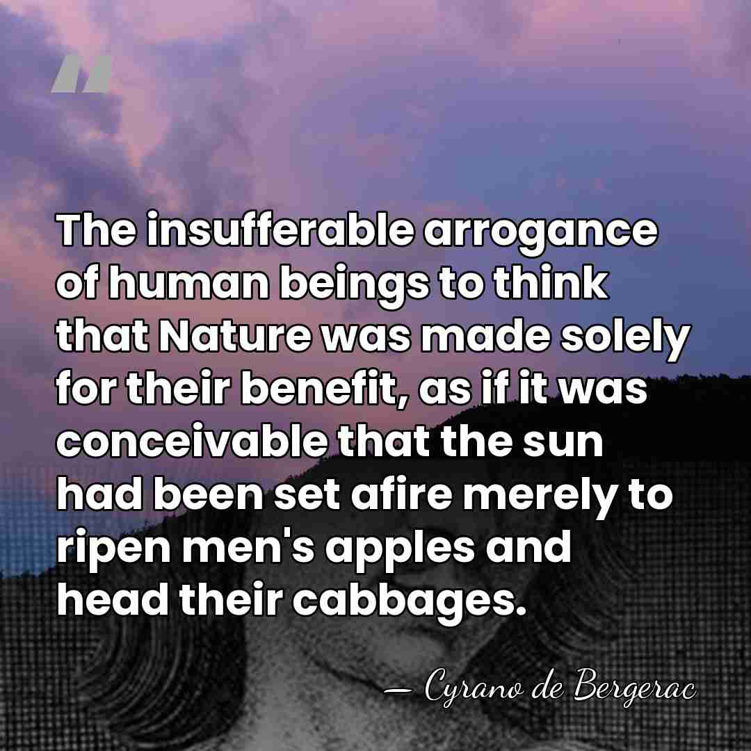 The insufferable arrogance of human beings to think that Nature was made&hellip; - Cyrano de Bergerac