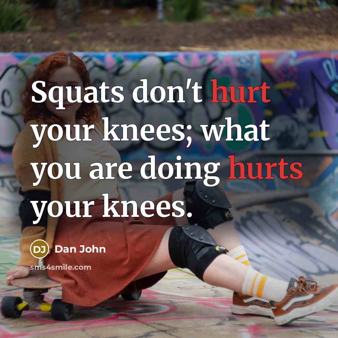 “Squats don't hurt your knees; what you are doing hurts your knees.” quote by Dan John