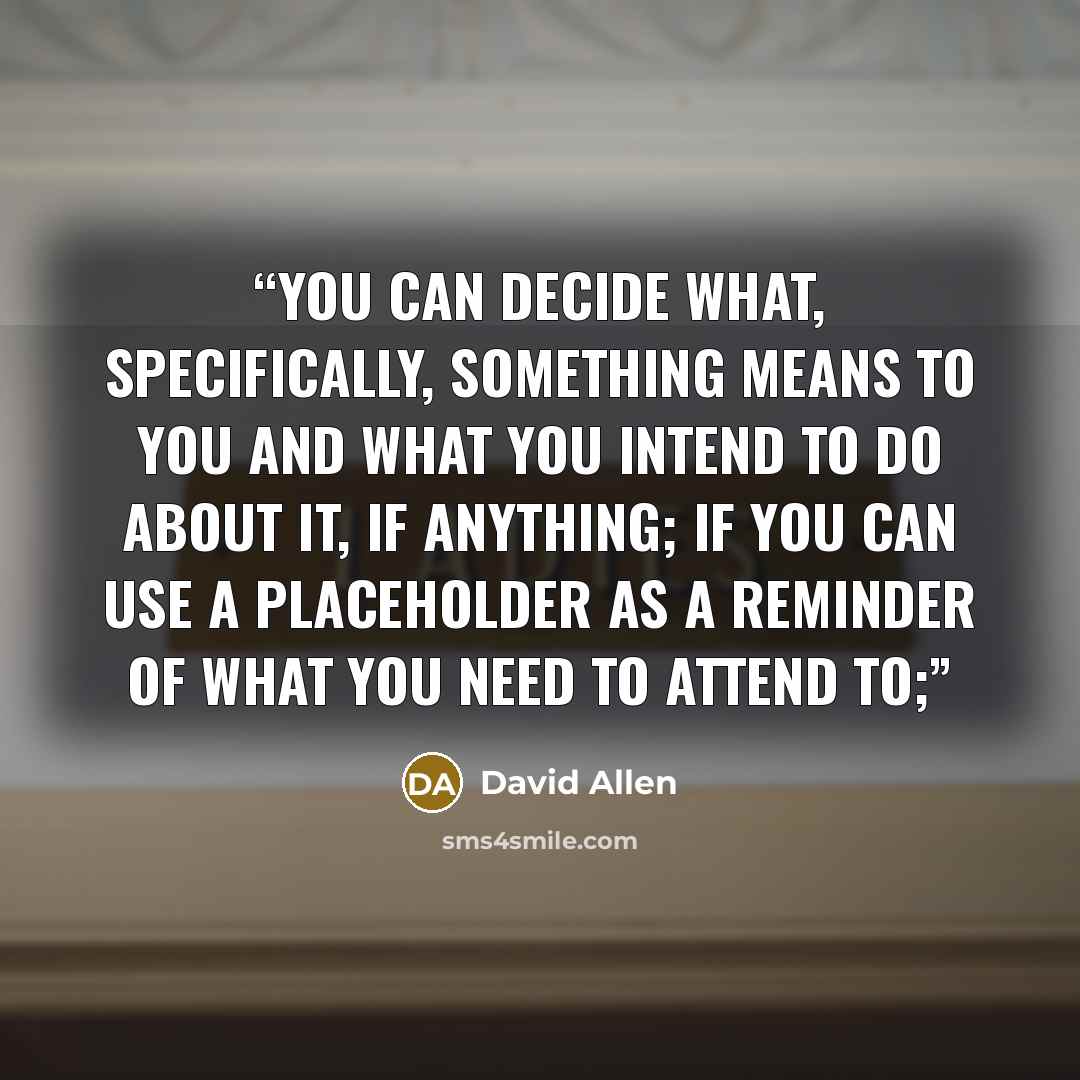 “you can decide what, specifically, something means to you and what you intend to do about it, if anything; if you can use a placeholder as a reminder of what you need to attend to;” quote by David Allen