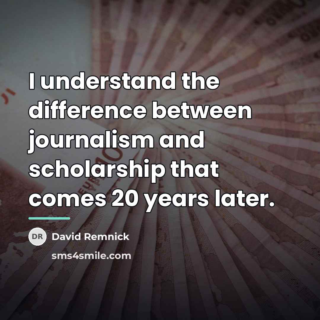 “I understand the difference between journalism and scholarship that comes…” quote by David Remnick