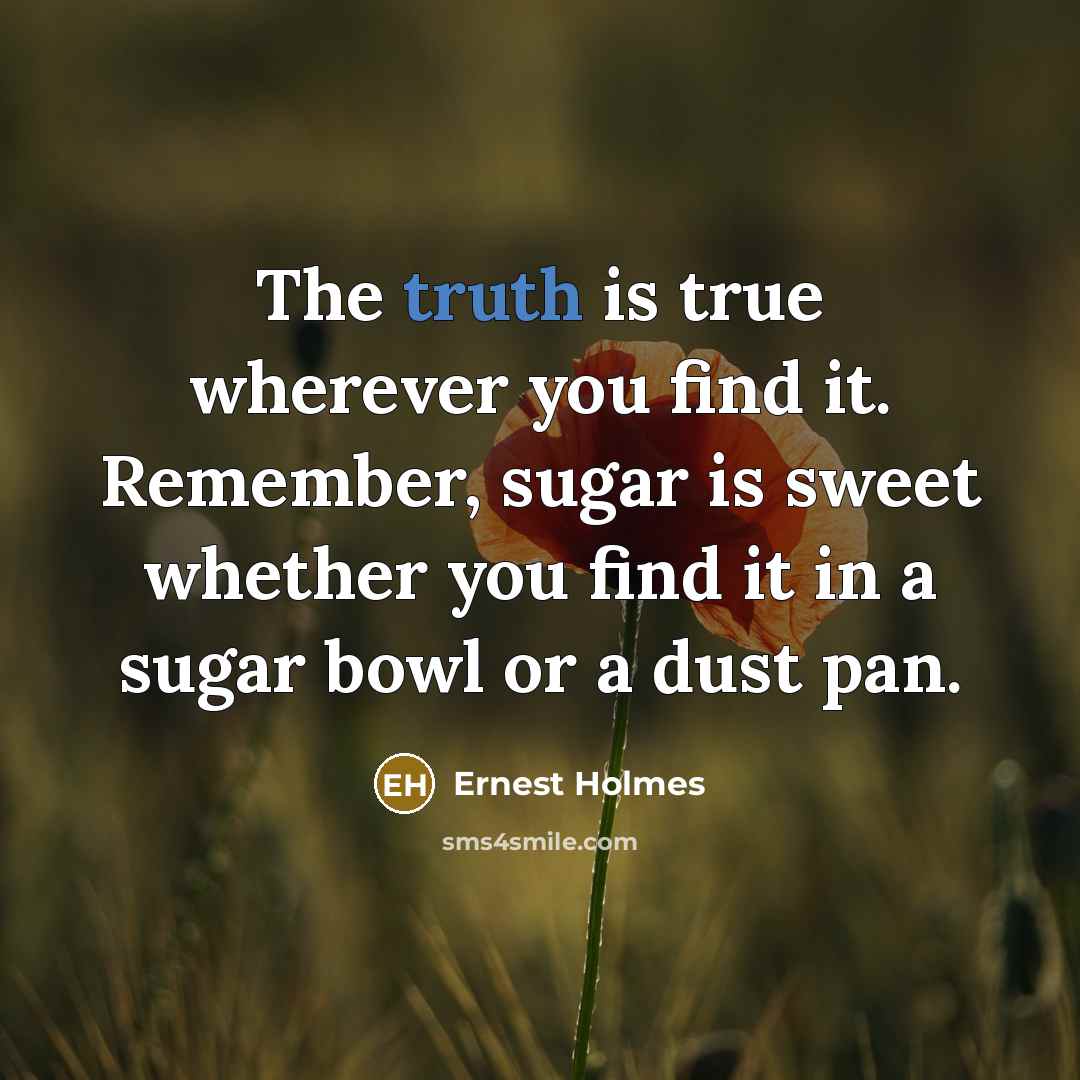 “The truth is true wherever you find it. Remember, sugar…” quote by Ernest Holmes
