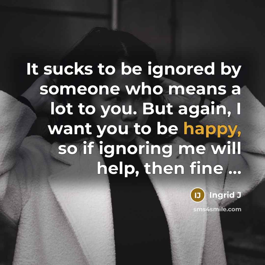 “It sucks to be ignored by someone who means a lot to you. But again, I want you to be happy, so if ignoring me will help, then fine …” quote by Ingrid J