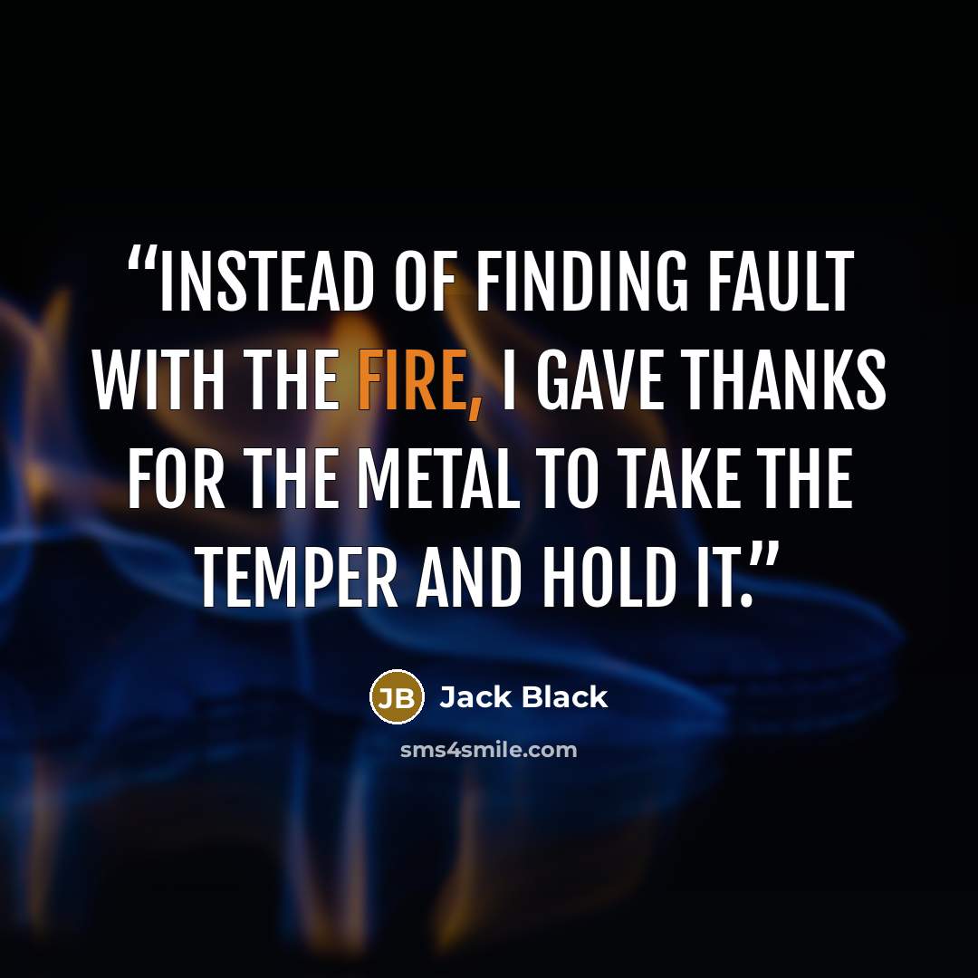 “Instead of finding fault with the fire, I gave thanks for the metal to take the temper and hold it.” quote by Jack Black