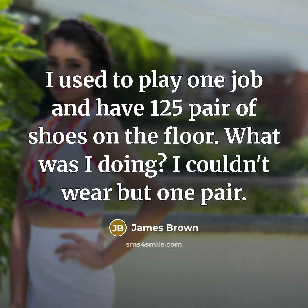“I used to play one job and have 125 pair of shoes on the floor. What was I doing? I couldn't wear but one pair.” quote by James Brown