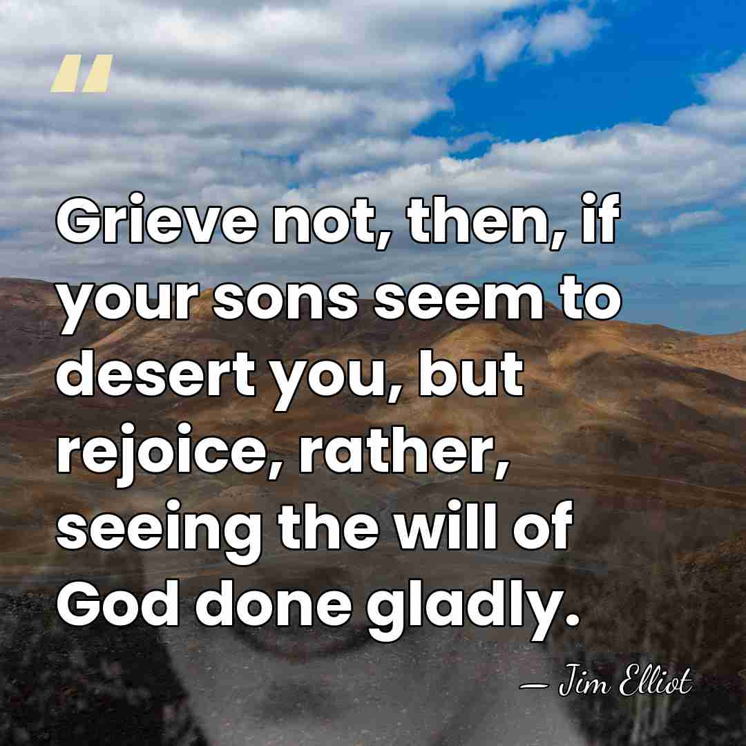 Grieve not, then, if your sons seem to desert you, but rejoice,&hellip; - Jim Elliot