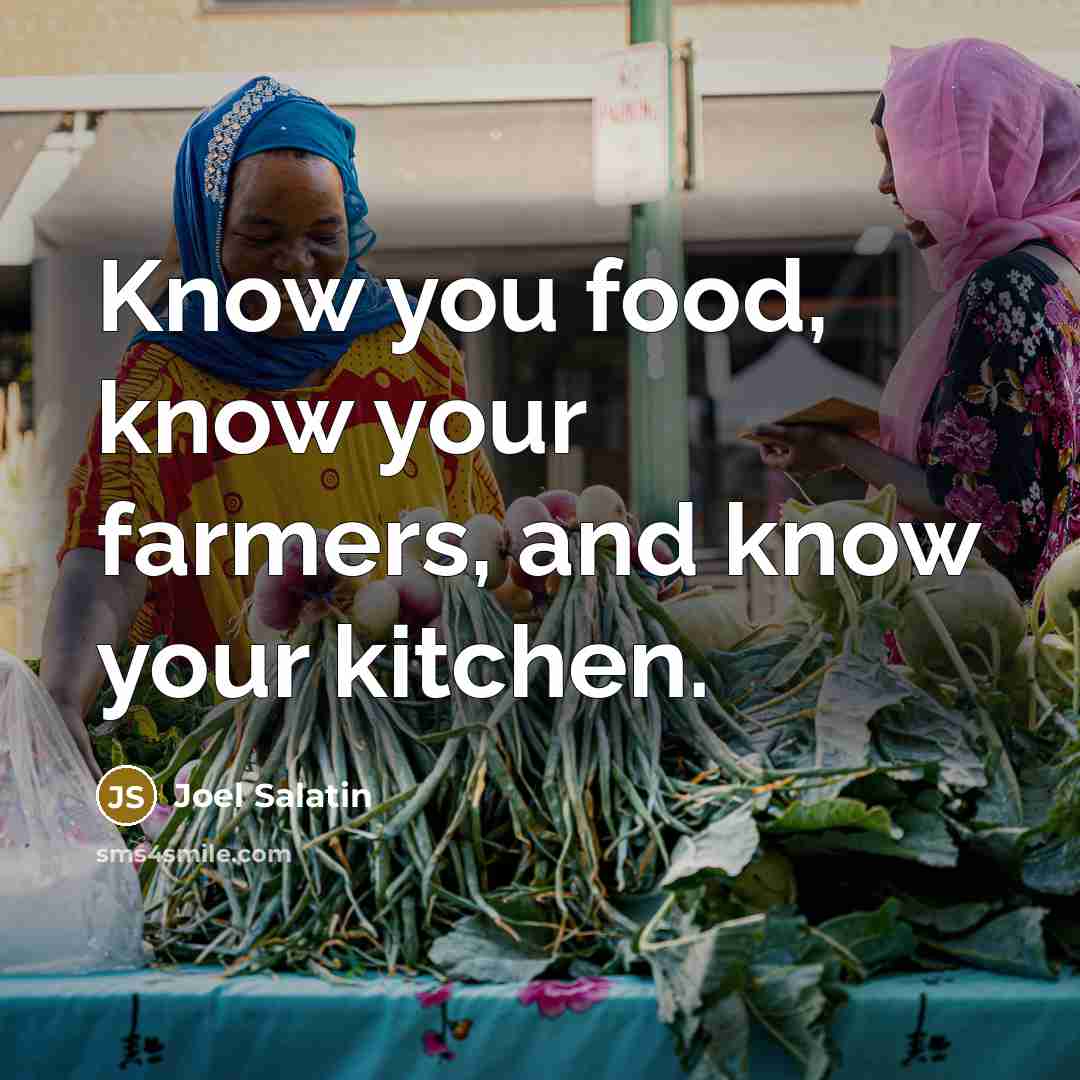 “Know you food, know your farmers, and know your kitchen.…” quote by Joel Salatin