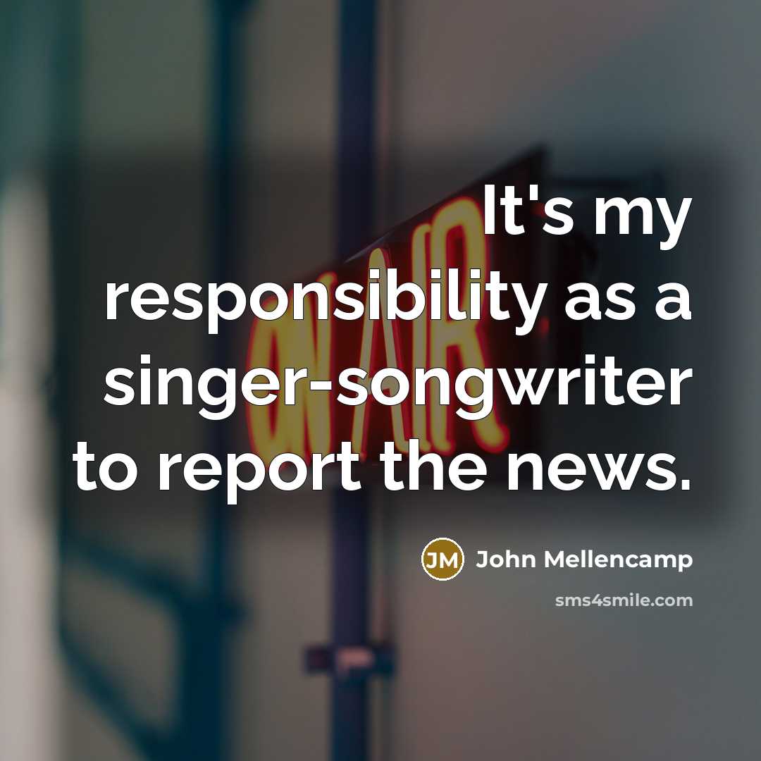 “It's my responsibility as a singer-songwriter to report the news.…” quote by John Mellencamp