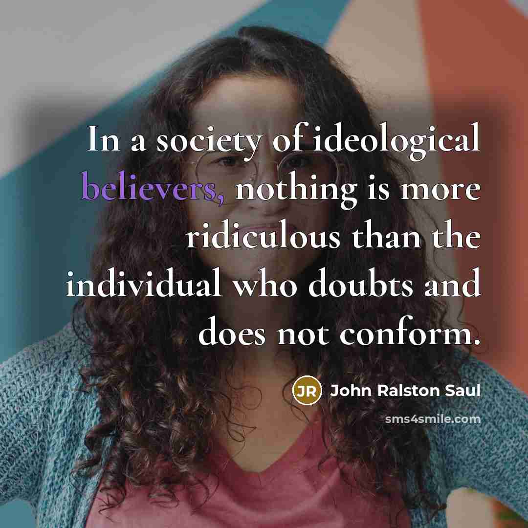 “In a society of ideological believers, nothing is more ridiculous…” quote by John Ralston Saul