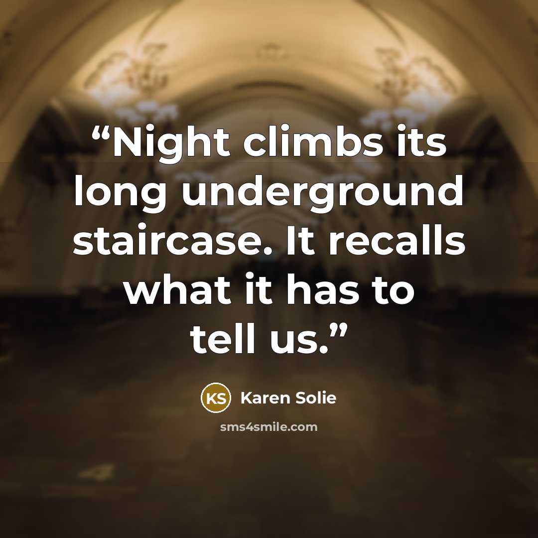 “Night climbs its long underground staircase. It recalls what it has to tell us.” quote by Karen Solie