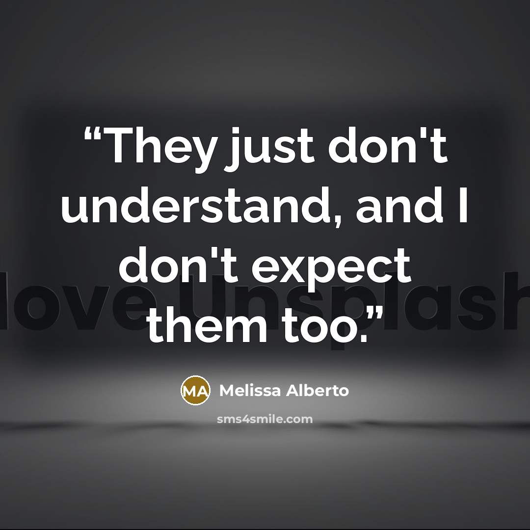 “They just don't understand, and I don't expect them too.” quote by Melissa Alberto