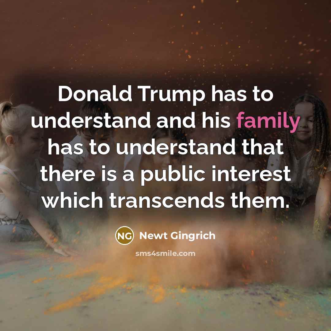 “Donald Trump has to understand and his family has to understand that there is a public interest which transcends them.” quote by Newt Gingrich