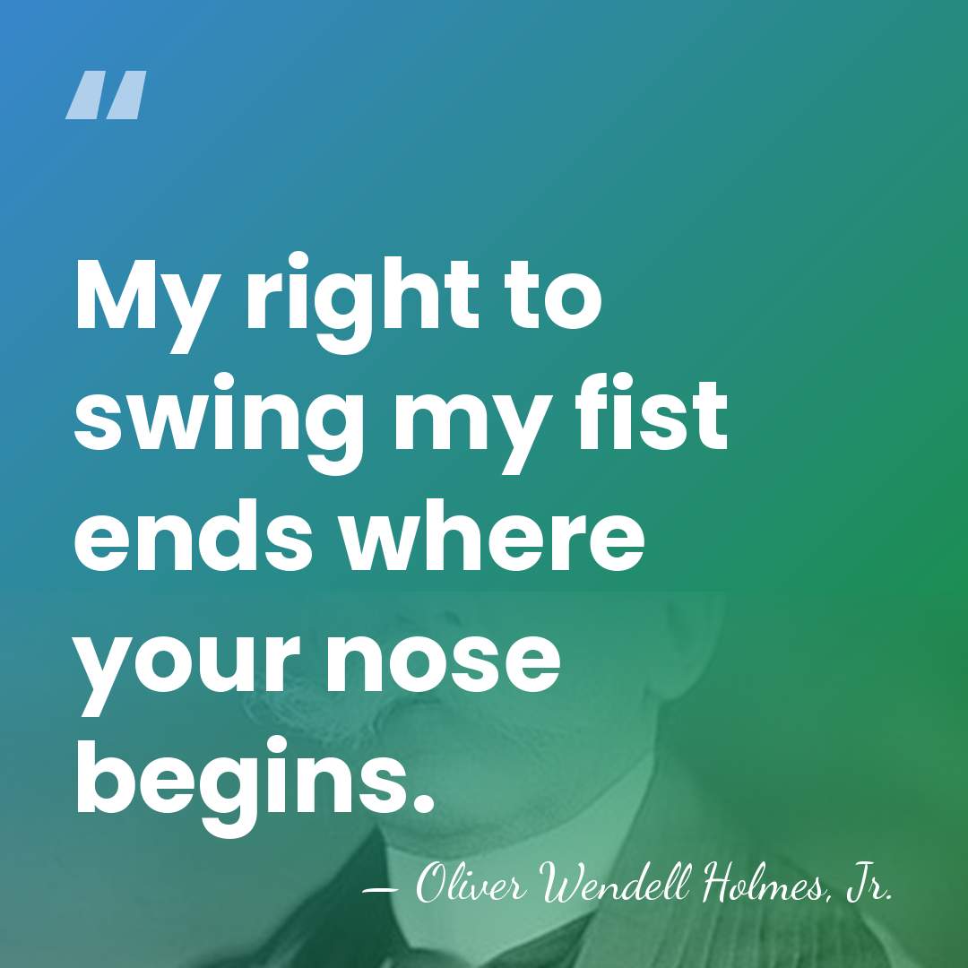 My right to swing my fist ends where your nose begins. - Oliver Wendell Holmes, Jr.