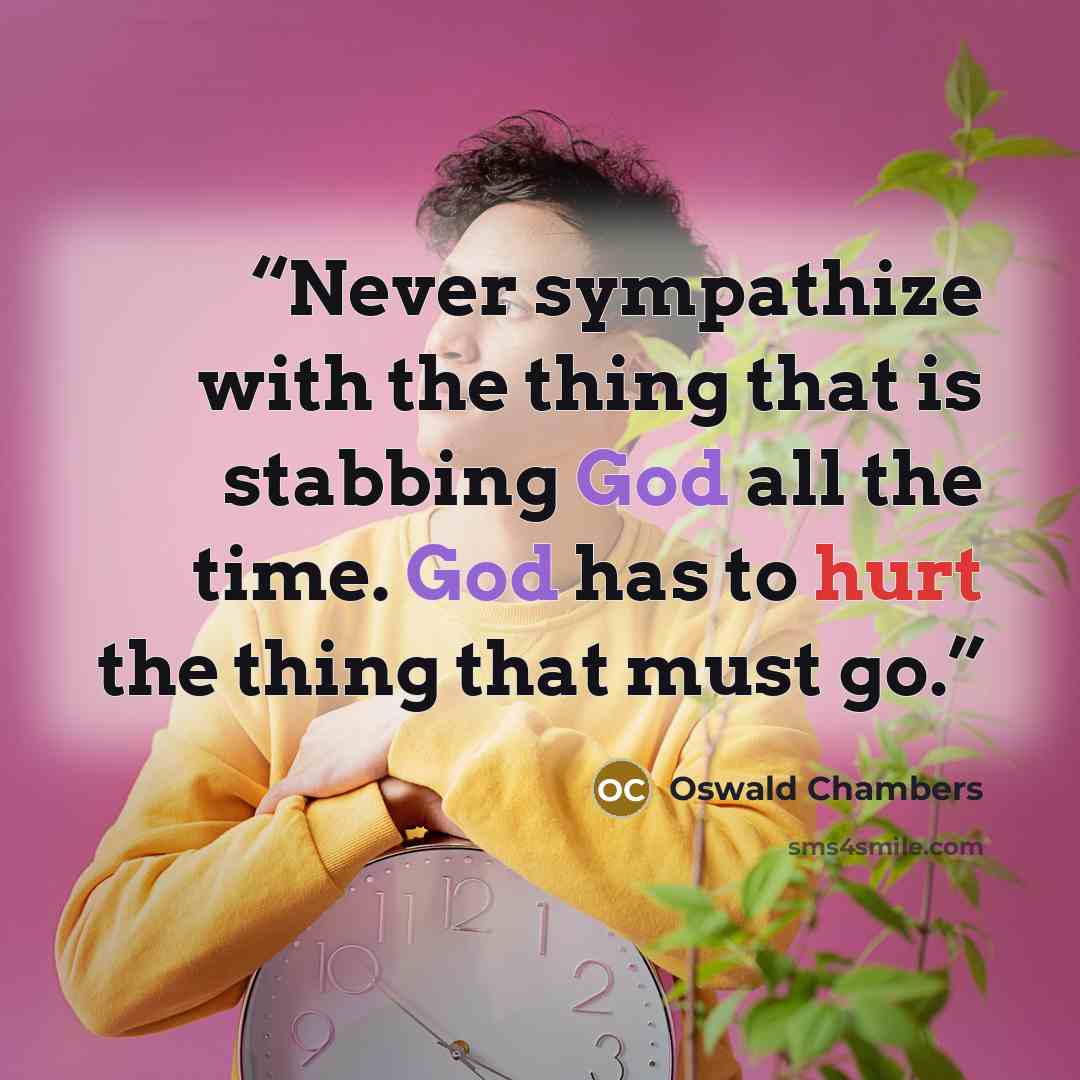 “Never sympathize with the thing that is stabbing God all the time. God has to hurt the thing that must go.” quote by Oswald Chambers