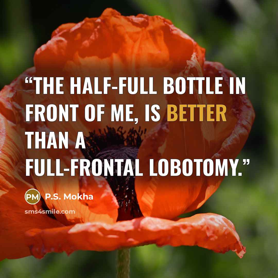 “The half-full bottle in front of me, is better than a full-frontal lobotomy.” quote by P.S. Mokha