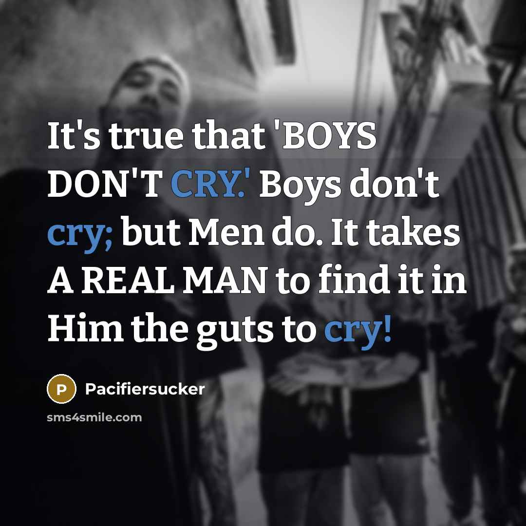 “It's true that 'BOYS DON'T CRY.' Boys don't cry; but Men do. It takes A REAL MAN to find it in Him the guts to cry!” quote by Pacifiersucker