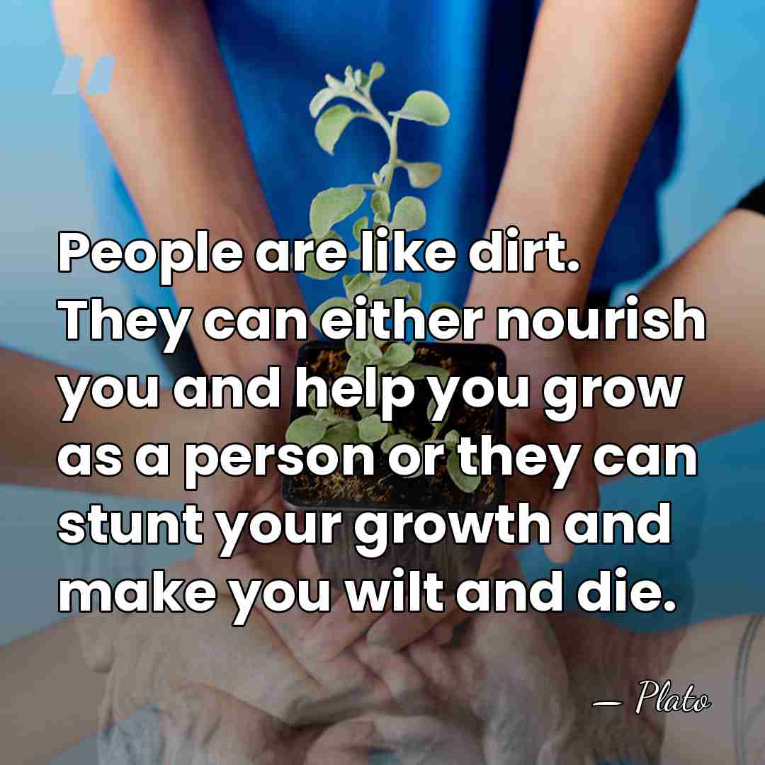 People are like dirt. They can either nourish you and help you&hellip; - Plato