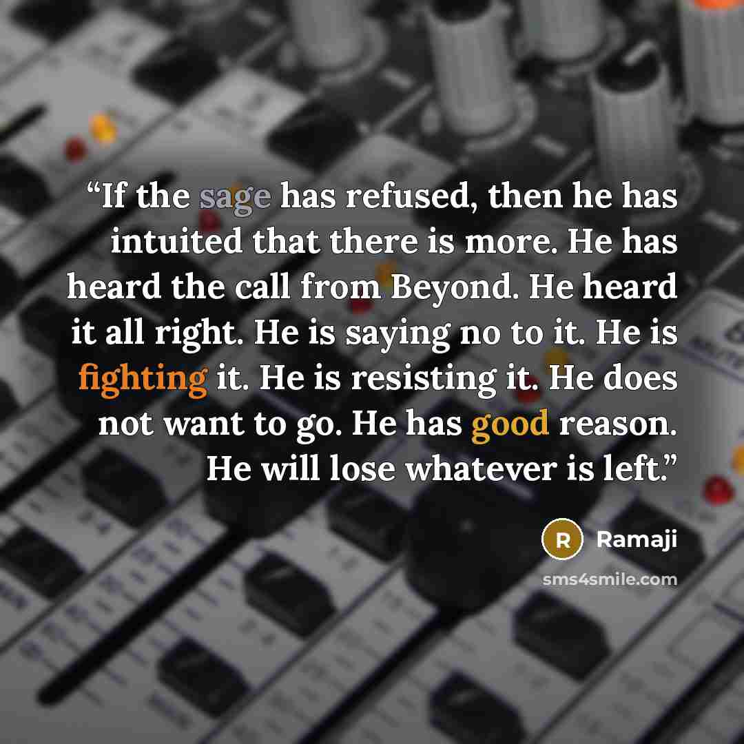 “If the sage has refused, then he has intuited that there is more. He has heard the call from Beyond. He heard it all right. He is saying no to it. He is fighting it. He is resisting it. He does not want to go. He has good reason. He will lose whatever is left.” quote by Ramaji