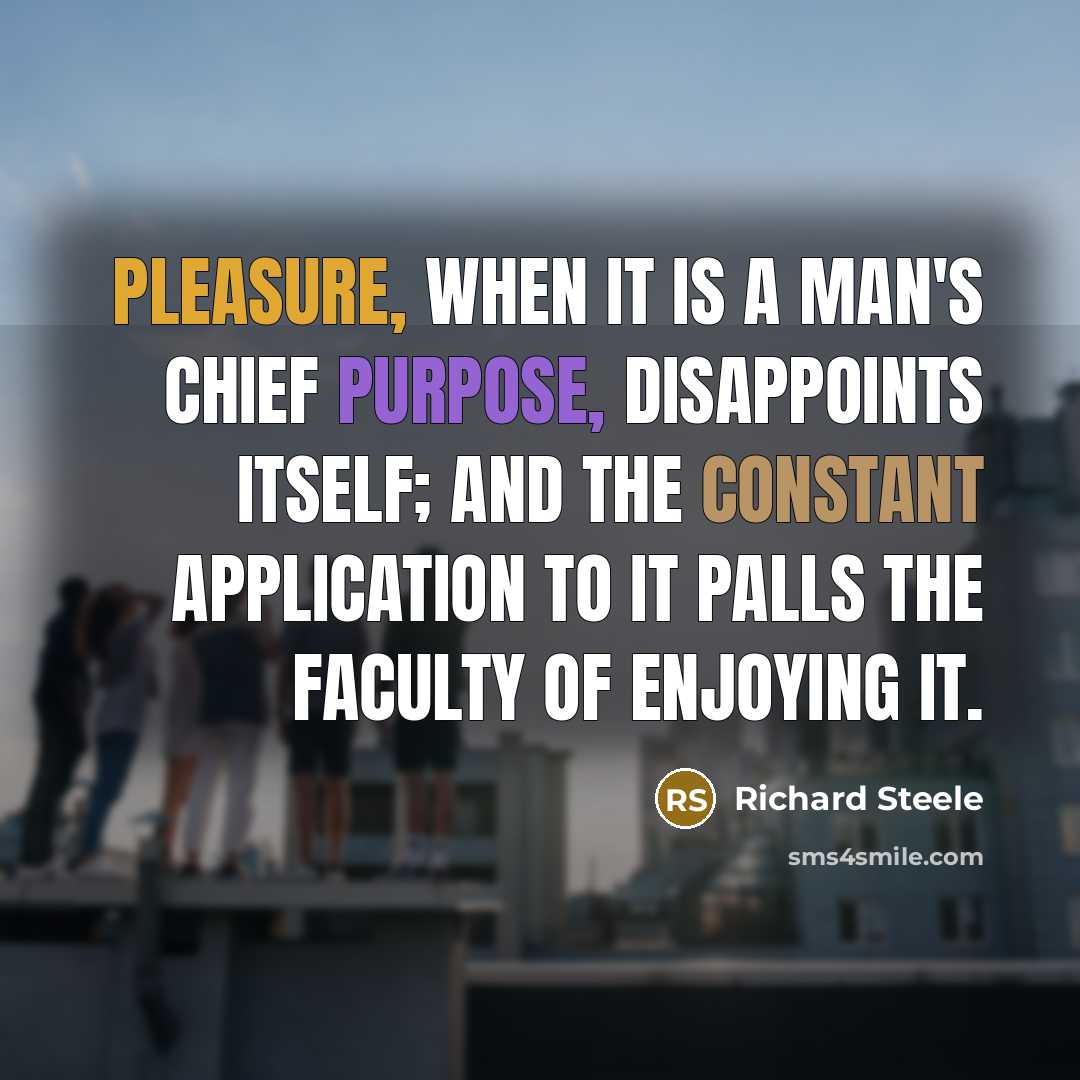“Pleasure, when it is a man's chief purpose, disappoints itself;…” quote by Richard Steele