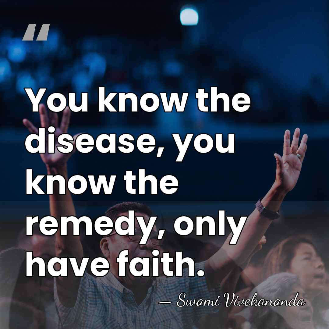 You know the disease, you know the remedy, only have faith. - Swami Vivekananda