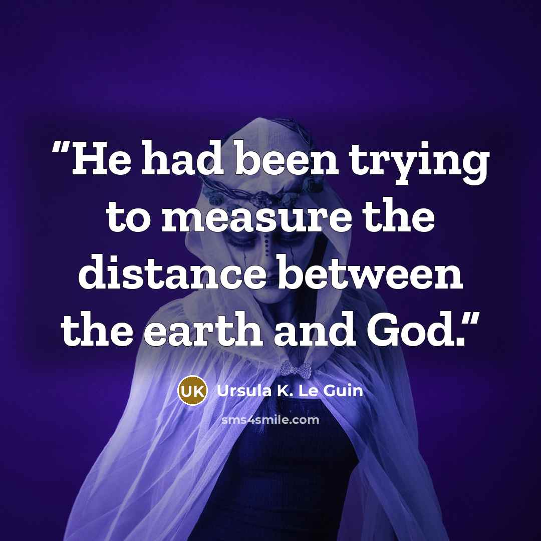 “He had been trying to measure the distance between the earth and God.” quote by Ursula K. Le Guin
