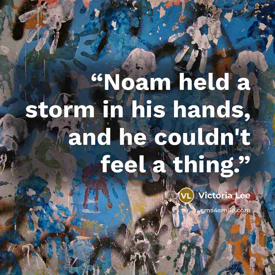 “Noam held a storm in his hands, and he couldn't feel a thing.” quote by Victoria Lee