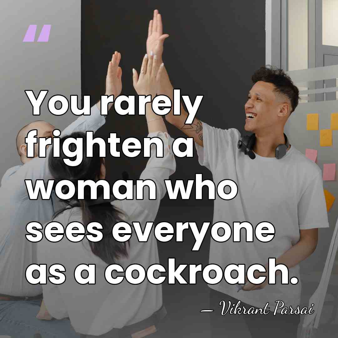 You rarely frighten a woman who sees everyone as a cockroach. - Vikrant Parsai